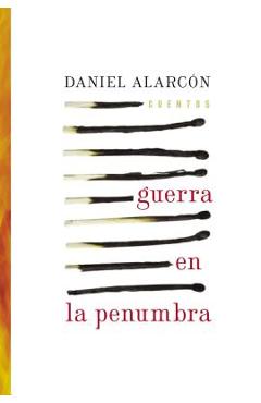 Guerra En La Penumbra: Cuentos - Daniel Alarcon