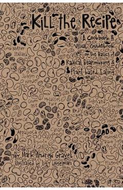Kill the Recipe: A Cookbook and Visual Guidebook on the Basics of Radical Beanmaking and Plant-based Eating - Lucy Engelman