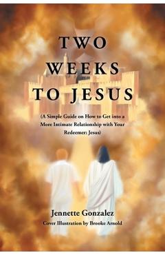 Two Weeks to Jesus: (A Simple Guide on How to Get into a More Intimate Relationship with Your Redeemer: Jesus) - Jennette Gonzalez