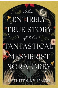 The Entirely True Story of the Fantastical Mesmerist Nora Grey - Kathleen Kaufman