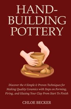Hand-Building Pottery: Discover the 4 Simple & Proven Techniques for Making Quality Ceramics with Steps on Forming, Firing, and Glazing Your - Chloe Becker