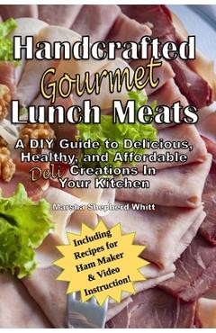 Handcrafted Lunch Meats: A DIY Guide to Delicious, Healthy, and Affordable Creations In Your Kitchen - Marsha Shepherd Whitt
