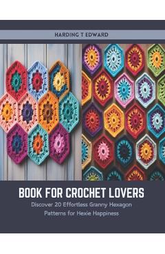 Book for Crochet Lovers: Discover 20 Effortless Granny Hexagon Patterns for Hexie Happiness - Harding T. Edward