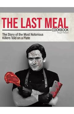 The Last Meal Cookbook: The Story of the Most Notorious Killers Told on a Plate - Abigail Hibbard