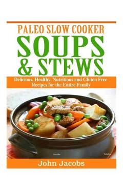 Paleo Slow Cooker Soups & Stews: Delicious, Healthy, Nutritious and Gluten Free Recipes for the Entire Family - John Jacobs