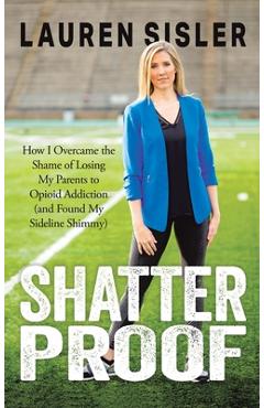 Shatterproof: How I Overcame the Shame of Losing My Parents to Opioid Addiction (and Found My Sideline Shimmy) - Lauren Sisler