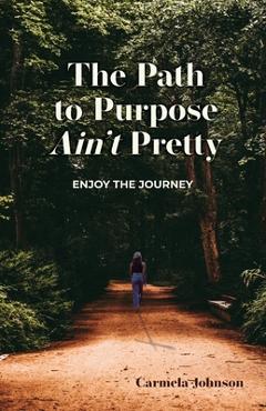 The Path to Purpose Ain\'t Pretty: Enjoy the Journey - Carmela Johnson