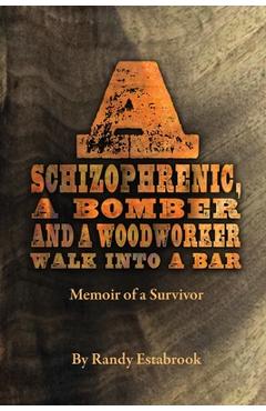 A Schizophrenic, A Bomber and A Woodworker Walk into A Bar: Memoir of a Survivor - Randy Estabrook