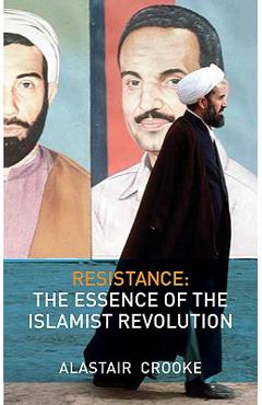Resistance: The Essence of the Islamist Revolution - Alastair Crooke