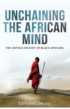 Unchaining The African Mind: The Untold History of Black Africans - Edmund Owusu