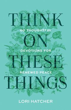 Think on These Things: 60 Thoughtful Devotions for Renewed Peace - Lori Hatcher
