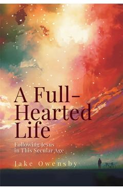 A Full-Hearted Life: Following Jesus in This Secular Age - Jake Owensby