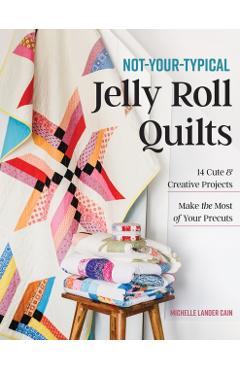 Not-Your-Typical Jelly Roll Quilts: 14 Cute & Creative Projects; Make the Most of Your Precuts - Michelle Lander Cain