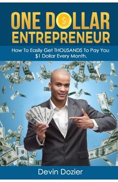 One Dollar Entrepreneur: How To Easily Get THOUSANDS To Pay You $1 Dollar Every Month - Devin Dozier