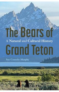 The Bears of Grand Teton: A Natural and Cultural History - Sue Consolo-murphy
