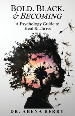 Bold. Black. & Becoming: A Psychology Guide to Heal & Thrive - Abena Berry
