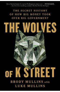 The Wolves of K Street: The Secret History of How Big Money Took Over Big Government - Brody Mullins