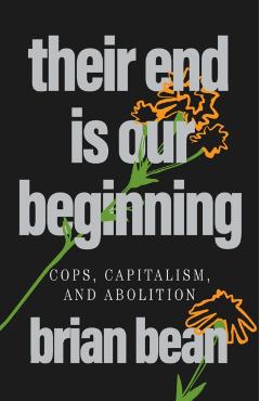 Their End Is Our Beginning: Cops, Capitalism, and Abolition - Brian Bean