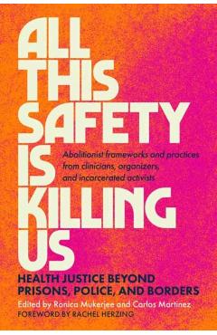 All This Safety Is Killing Us: Health Justice Beyond Prisons, Police, and Borders--Abolitionist Frameworks and Practices from Clinicians, Organizers, - Ronica Mukerjee