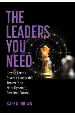 The Leaders You Need: How to Create Diverse Leadership Teams for a More Dynamic, Resilient Future - Karen Brown
