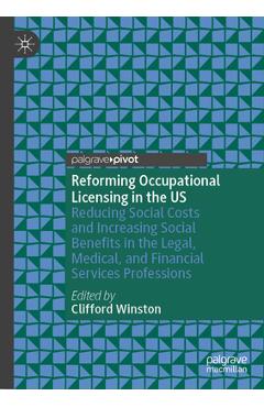 Reforming Occupational Licensing in the Us: Reducing Social Costs and Increasing Social Benefits in the Legal, Medical, and Financial Services Profess - Clifford Winston