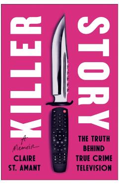 Killer Story: The Truth Behind True Crime Television - Claire St Amant