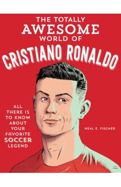 The Totally Awesome World of Cristiano Ronaldo: Learn All There Is to Know about Your Favorite Soccer Legend - Neal E. Fischer