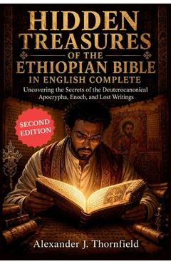 Hidden Treasures of the Ethiopian Bible in English Complete: Uncovering the Secrets of the Deuterocanonical Apocrypha, Enoch, and Lost Writings - Alexander J. Thornfield