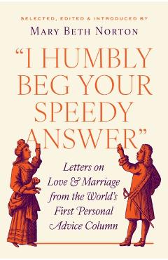 I Humbly Beg Your Speedy Answer: Letters on Love and Marriage from the World's First Personal Advice Column - Mary Beth Norton