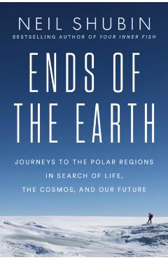 Ends of the Earth: Journeys to the Polar Regions in Search of Life, the Cosmos, and Our Future - Neil Shubin