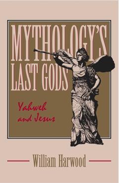 Mythology's Last Gods: Yahweh and Jesus - William Harwood