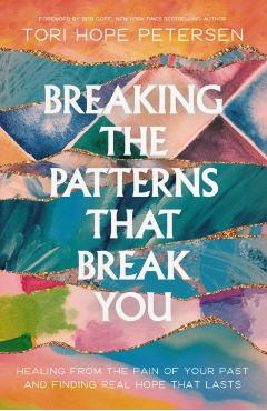 Breaking the Patterns That Break You: Healing from the Pain of Your Past and Finding Real Hope That Lasts - Tori Hope Petersen