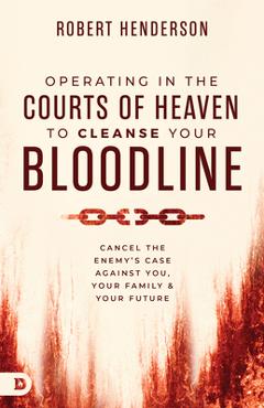 Operating in the Courts of Heaven to Cleanse Your Bloodline: Cancel the Enemy\'s Case Against You, Your Family, and Your Future - Robert Henderson