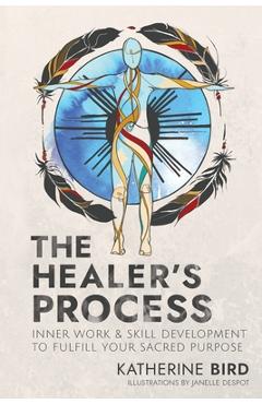 The Healer\'s Process: Inner Work and Skill Development to Fulfill Your Sacred Purpose - Katherine Bird