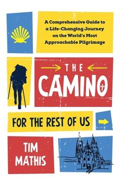 The Camino for the Rest of Us: A Comprehensive Guide to a Life-Changing Journey on the World's Most Approachable Pilgrimage - Tim Mathis