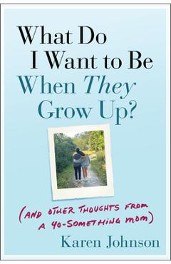 What Do I Want to Be When They Grow Up?: (And Other Thoughts from a 40-Something Mom) - Karen Johnson
