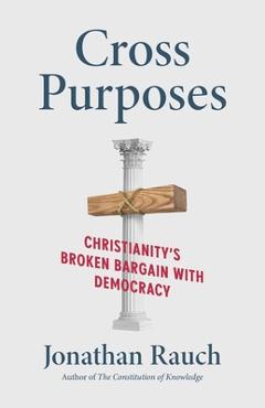 Cross Purposes: Christianity\'s Broken Bargain with Democracy - Jonathan Rauch