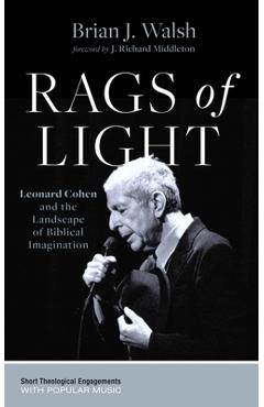 Rags of Light: Leonard Cohen and the Landscape of Biblical Imagination - Brian J. Walsh