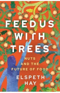 Feed Us with Trees: Nuts and the Future of Food - Elspeth Hay