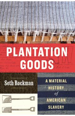Plantation Goods: A Material History of American Slavery - Seth Rockman