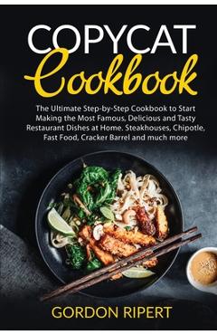 Copycat Cookbook: The Ultimate Step-by-Step Cookbook to Start Making the Most Famous, Delicious and Tasty Restaurant Dishes at Home. Ste - Gordon Ripert