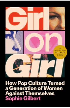 Girl on Girl: How Pop Culture Turned a Generation of Women Against Themselves - Sophie Gilbert
