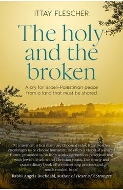 The Holy and the Broken: A Cry for Israeli-Palestinian Peace from a Land That Must Be Shared - Ittay Flescher