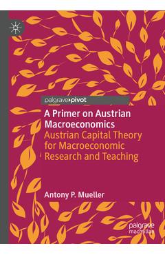 A Primer on Austrian Macroeconomics: Austrian Capital Theory for Macroeconomic Research and Teaching - Antony P. Mueller