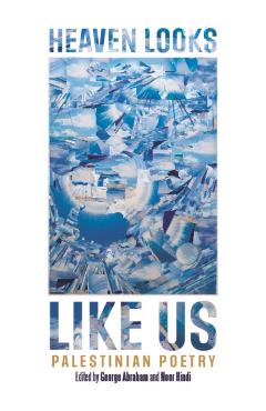 Heaven Looks Like Us: Palestinian Poetry - George Abraham