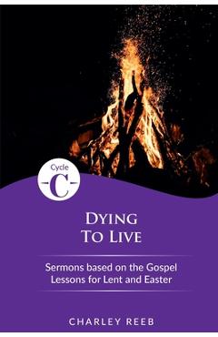 Dying to Live: Cycle C Sermons for Lent and Easter Based on the Gospel Lessons - Charley Reeb