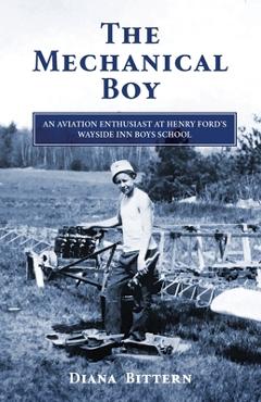 The Mechanical Boy; An Aviation Enthusiast at Henry Ford\'s Wayside Inn Boys School - Diana Bittern