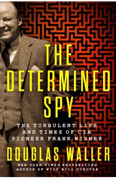 The Determined Spy: The Turbulent Life and Times of CIA Pioneer Frank Wisner - Douglas Waller