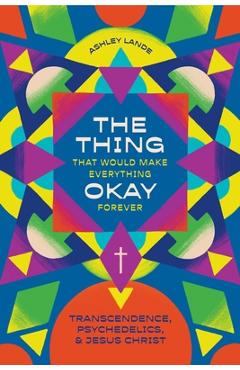 The Thing That Would Make Everything Okay Forever: Transcendence, Psychedelics, and Jesus Christ - Ashley Lande