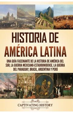 Historia de América Latina: Una guía fascinante de la historia de América del Sur, la guerra mexicano-estadounidense, la guerra del Paraguay, Bras - Captivating History
